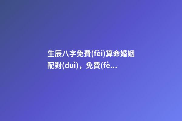 生辰八字免費(fèi)算命婚姻配對(duì)，免費(fèi)算生辰八字算命2022 最準(zhǔn)的八字測(cè)試免費(fèi)測(cè)試，免費(fèi)測(cè)試 生辰八字幾兩命